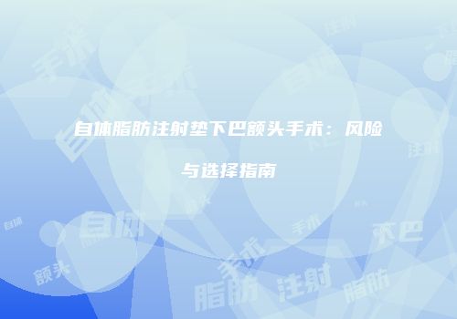 自体脂肪注射垫下巴额头手术：风险与选择指南