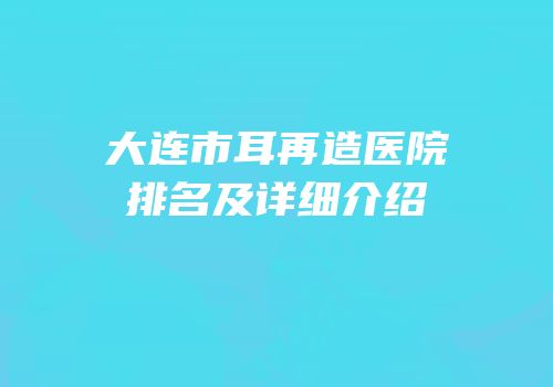 大连市耳再造医院排名及详细介绍