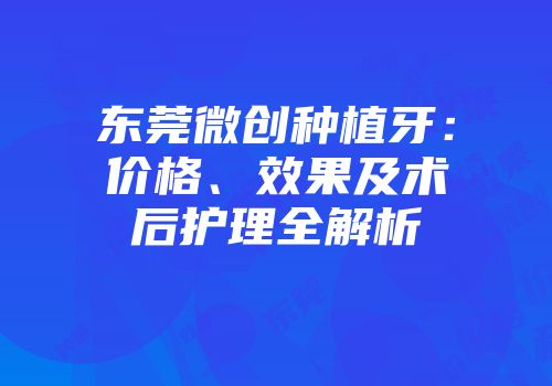 东莞微创种植牙：价格、效果及术后护理全解析