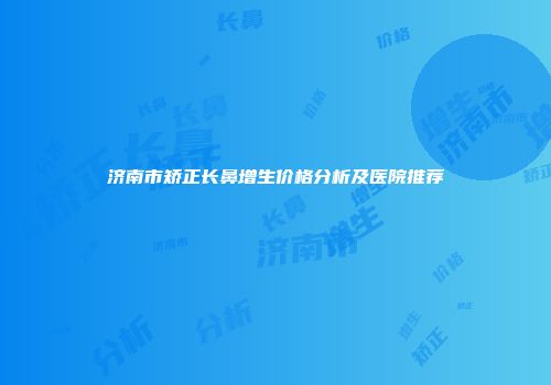 济南市矫正长鼻增生价格分析及医院推荐