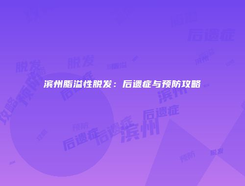 滨州脂溢性脱发：后遗症与预防攻略