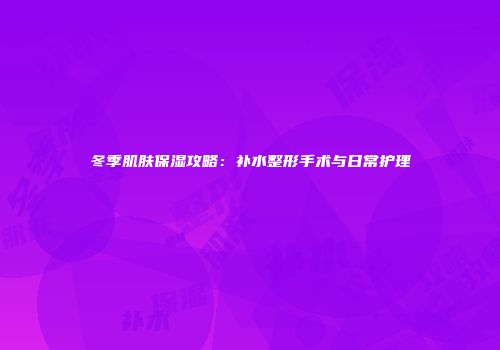 冬季肌肤保湿攻略：补水整形手术与日常护理