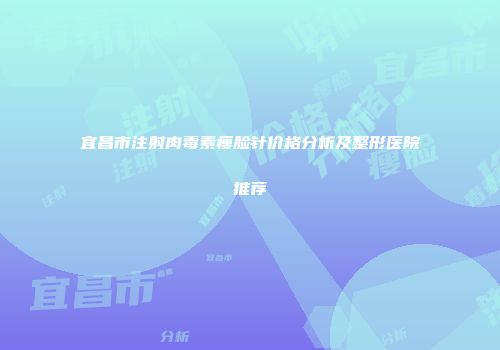 宜昌市注射肉毒素瘦脸针价格分析及整形医院推荐