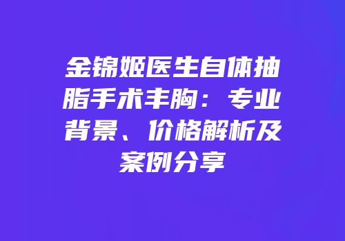 金锦姬医生自体抽脂手术丰胸：专业背景、价格解析及案例分享