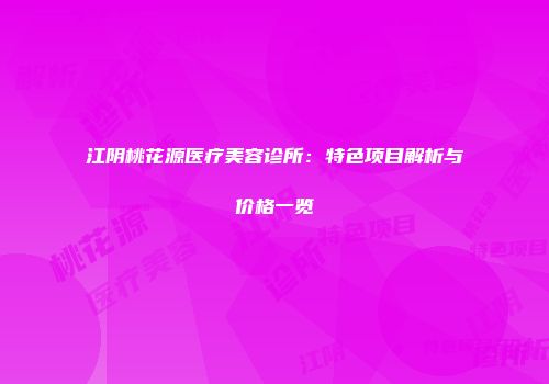 江阴桃花源医疗美容诊所：特色项目解析与价格一览