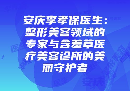 安庆李孝保医生：整形美容领域的专家与含羞草医疗美容诊所的美丽守护者