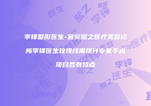 李锋整形医生-宜宾熙之医疗美容诊所李锋医生玫瑰线雕提升专家手术项目各有特点