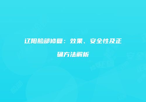 辽阳脸部修复：效果、安全性及正确方法解析