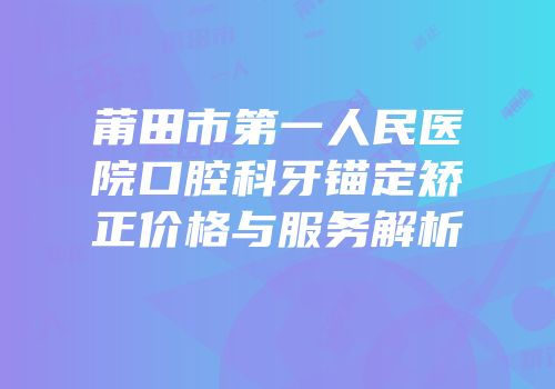 莆田市第一人民医院口腔科牙锚定矫正价格与服务解析
