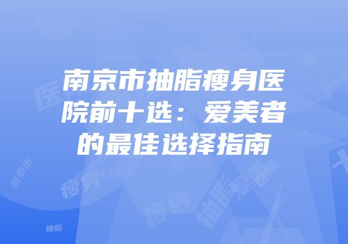 南京市抽脂瘦身医院前十选：爱美者的最佳选择指南