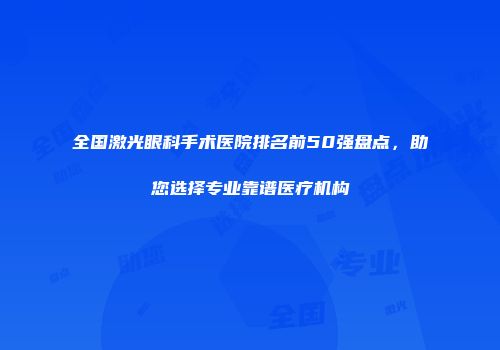 全国激光眼科手术医院排名前50强盘点，助您选择专业靠谱医疗机构
