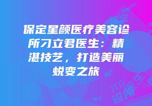 保定星颜医疗美容诊所刁立君医生：精湛技艺，打造美丽蜕变之旅