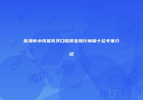 珠海市小孩拔乳牙口腔医生排行榜前十位专家介绍