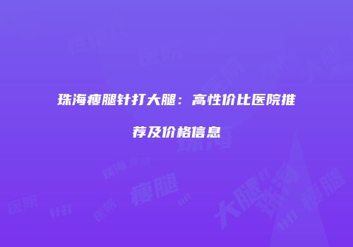 珠海瘦腿针打大腿：高性价比医院推荐及价格信息