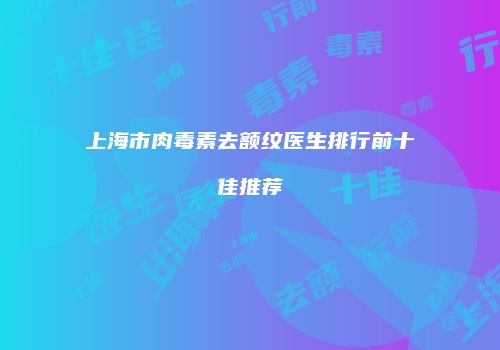 上海市肉毒素去额纹医生排行前十佳推荐