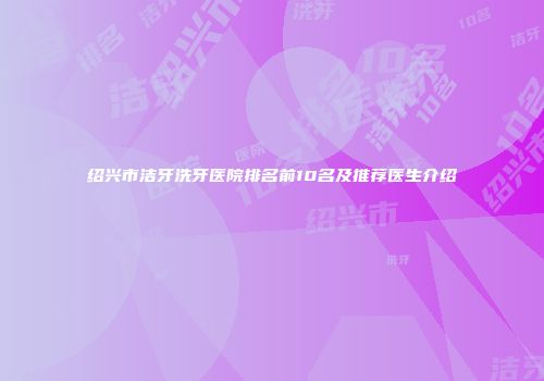 绍兴市洁牙洗牙医院排名前10名及推荐医生介绍
