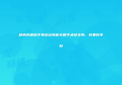 郑州尚恩医疗美容诊所做丰唇手术安全吗，效果好不好