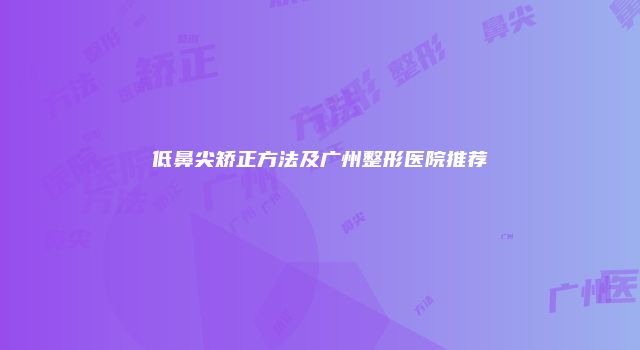 低鼻尖矫正方法及广州整形医院推荐