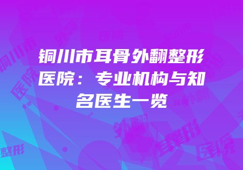 铜川市耳骨外翻整形医院：专业机构与知名医生一览