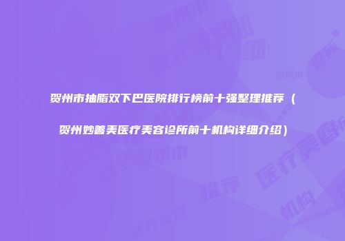 贺州市抽脂双下巴医院排行榜前十强整理推荐（贺州妙善美医疗美容诊所前十机构详细介绍）
