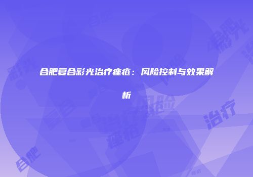 合肥复合彩光治疗痤疮：风险控制与效果解析