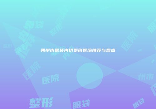 朔州市眼袋内切整形医院推荐与盘点