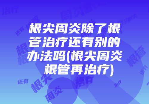 根尖周炎除了根管治疗还有别的办法吗(根尖周炎 根管再治疗)