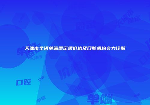 天津市全瓷单端固定桥价格及口腔机构实力详解