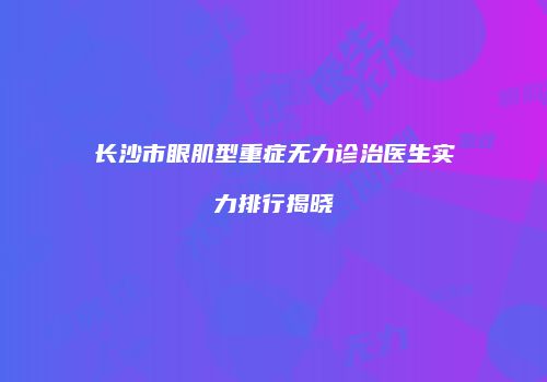 长沙市眼肌型重症无力诊治医生实力排行揭晓