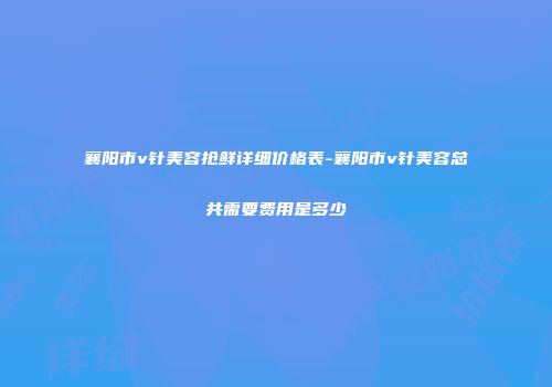 襄阳市v针美容抢鲜详细价格表-襄阳市v针美容总共需要费用是多少