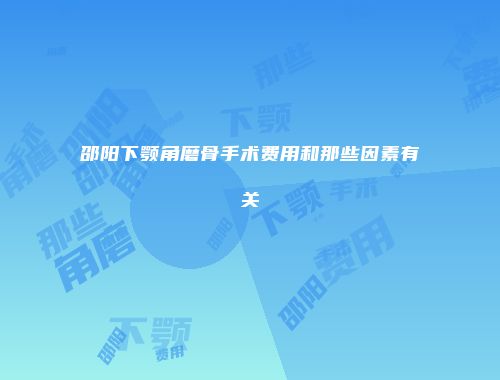 邵阳下颚角磨骨手术费用和那些因素有关