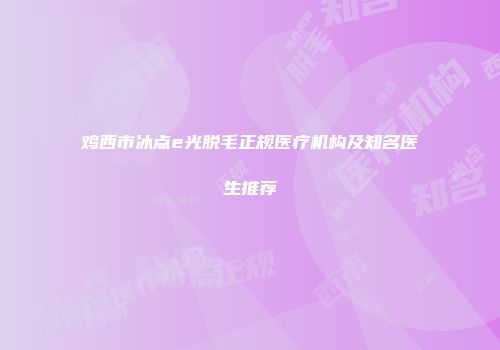 鸡西市冰点e光脱毛正规医疗机构及知名医生推荐
