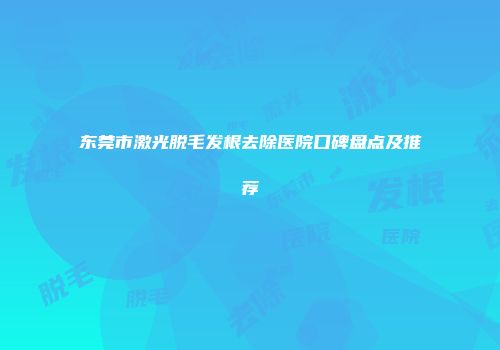 东莞市激光脱毛发根去除医院口碑盘点及推荐