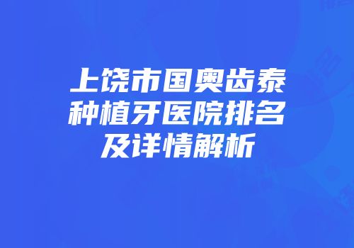上饶市国奥齿泰种植牙医院排名及详情解析