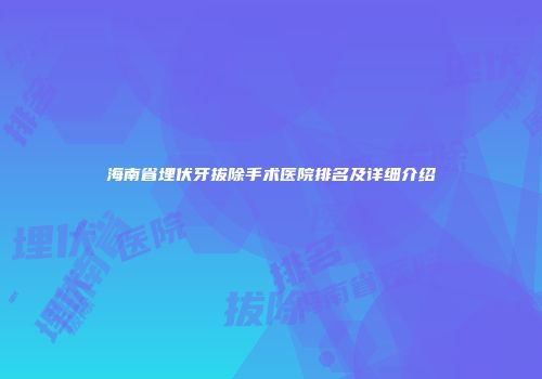 海南省埋伏牙拔除手术医院排名及详细介绍
