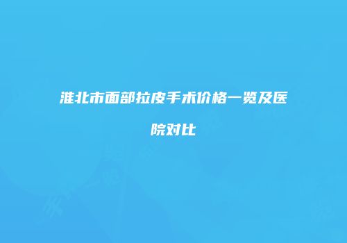 淮北市面部拉皮手术价格一览及医院对比