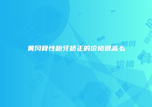 黄冈骨性龅牙矫正的价格很高么