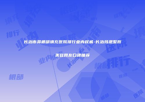长治市鼻根部填充医院排行业内权威-长治玛恩整形美容网友口碑推荐