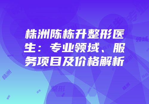 株洲陈栋升整形医生：专业领域、服务项目及价格解析