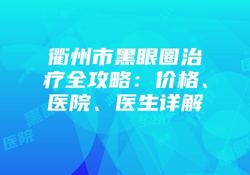 衢州市黑眼圈治疗全攻略：价格、医院、医生详解