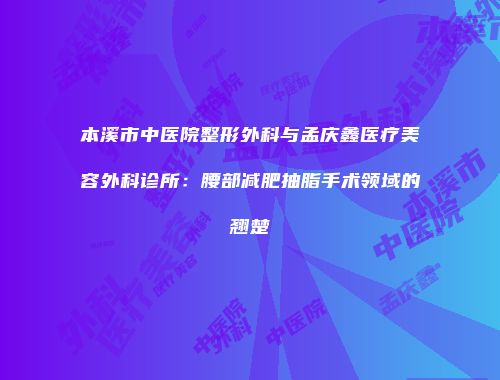 本溪市中医院整形外科与孟庆鑫医疗美容外科诊所：腰部减肥抽脂手术领域的翘楚