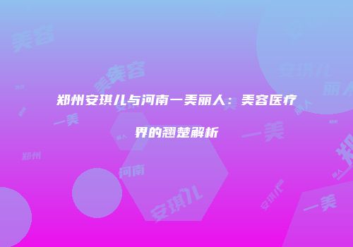 郑州安琪儿与河南一美丽人：美容医疗界的翘楚解析