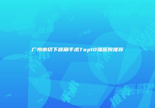 广州市切下颌角手术Top10强医院推荐