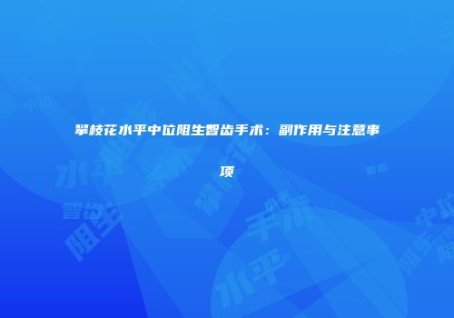 攀枝花水平中位阻生智齿手术：副作用与注意事项