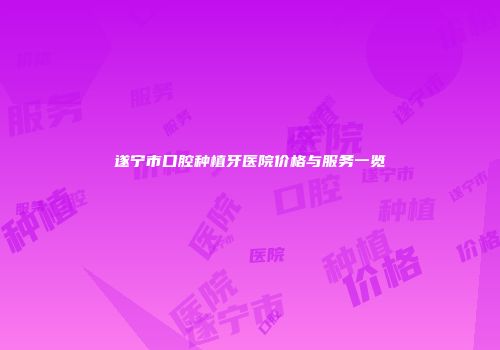 遂宁市口腔种植牙医院价格与服务一览