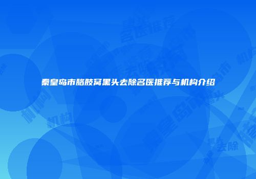 秦皇岛市胳肢窝黑头去除名医推荐与机构介绍