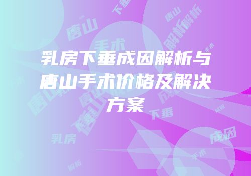 乳房下垂成因解析与唐山手术价格及解决方案