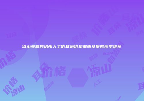 凉山彝族自治州人工假耳朵价格解析及医院医生推荐