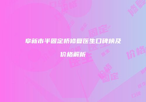 阜新市半固定桥修复医生口碑榜及价格解析