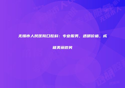 无锡市人民医院口腔科：专业服务，透明价格，成就美丽微笑
